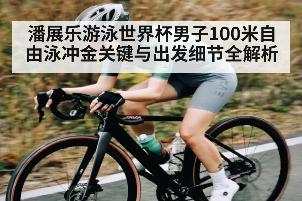 潘展乐游泳世界杯男子100米自由泳冲金关键与出发细节全解析