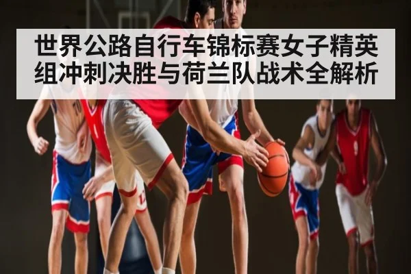 世界公路自行车锦标赛女子精英组冲刺决胜与荷兰队战术全解析