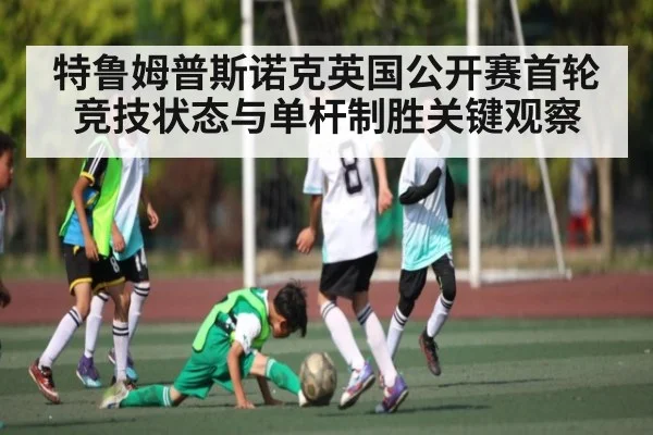 特鲁姆普斯诺克英国公开赛首轮竞技状态与单杆制胜关键观察