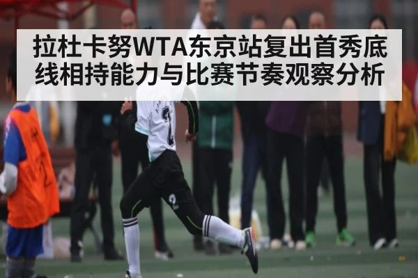 拉杜卡努WTA东京站复出首秀底线相持能力与比赛节奏观察分析