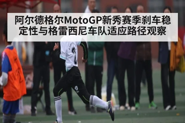 阿尔德格尔MotoGP新秀赛季刹车稳定性与格雷西尼车队适应路径观察